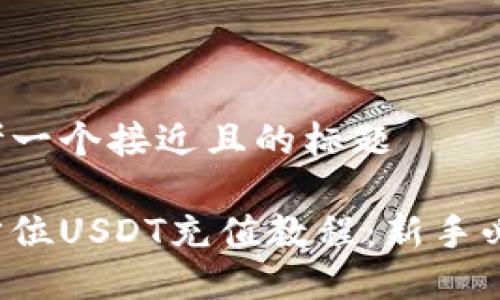 思考一个接近且的标题

全方位USDT充值教程：新手必看！