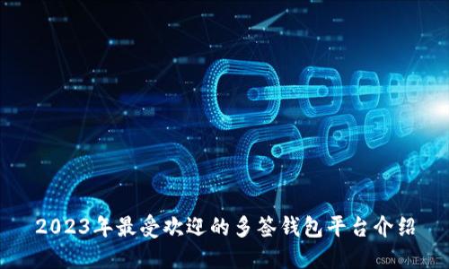 2023年最受欢迎的多签钱包平台介绍