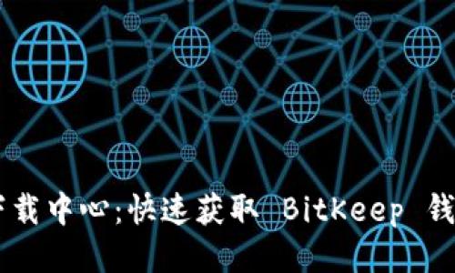 BitKeep 下载中心：快速获取 BitKeep 钱包最新版本