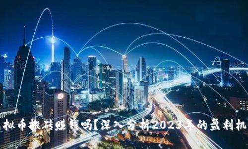 虚拟币搬砖赚钱吗？深入分析2023年的盈利机会