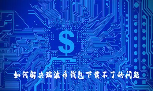 如何解决瑞波币钱包下载不了的问题