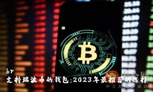 br
支持瑞波币的钱包：2023年最推荐的选择