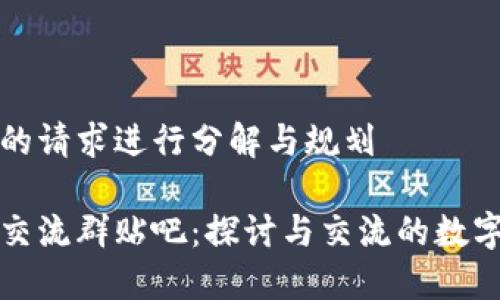在此对您的请求进行分解与规划

数字货币交流群贴吧：探讨与交流的数字货币社区