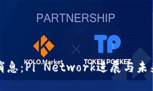 最新消息：Pi Network进展与未来展望