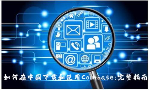 如何在中国下载和使用Coinbase：完整指南
