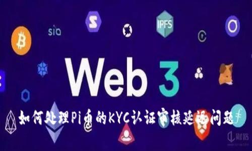 如何处理Pi币的KYC认证审核延迟问题