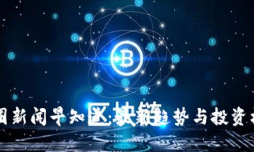 币圈新闻早知道：最新趋势与投资机会