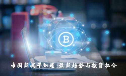 币圈新闻早知道：最新趋势与投资机会
