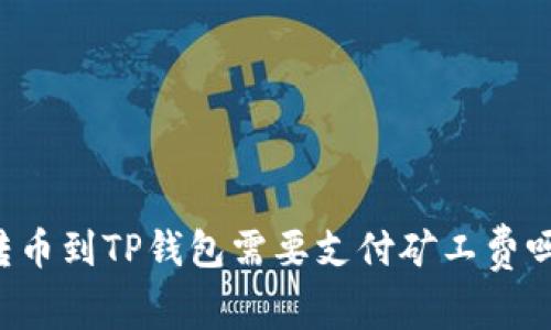 转币到TP钱包需要支付矿工费吗？