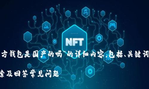 根据您的请求，以下是关于“tp官方钱包是国产的吗”的详细内容，包括、关键词、详细介绍以及相关问题的解答。

tp官方钱包是国产的吗？深入探索及回答常见问题